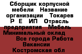 Сборщик корпусной мебели › Название организации ­ Токарев Р. Е., ИП › Отрасль предприятия ­ Мебель › Минимальный оклад ­ 40 000 - Все города Работа » Вакансии   . Костромская обл.